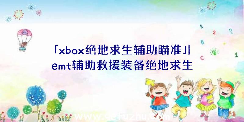 「xbox绝地求生辅助瞄准」|emt辅助救援装备绝地求生